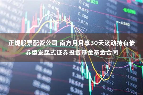 正规股票配资公司 南方月月享30天滚动持有债券型发起式证券投资基金基金合同