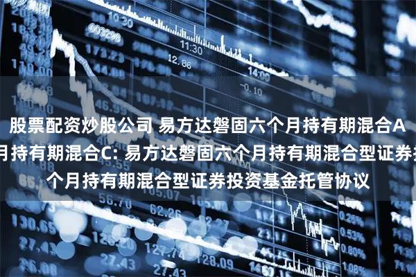 股票配资炒股公司 易方达磐固六个月持有期混合A,易方达磐固六个月持有期混合C: 易方达磐固六个月持有期混合型证券投资基金托管协议