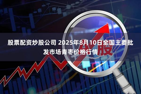股票配资炒股公司 2025年8月10日全国主要批发市场青枣价格行情
