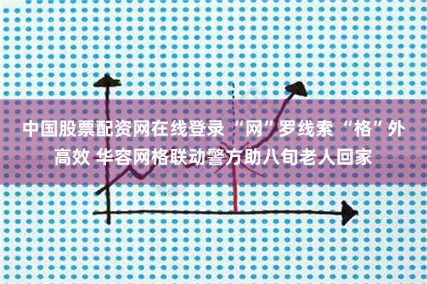 中国股票配资网在线登录 “网”罗线索 “格”外高效 华容网格联动警方助八旬老人回家