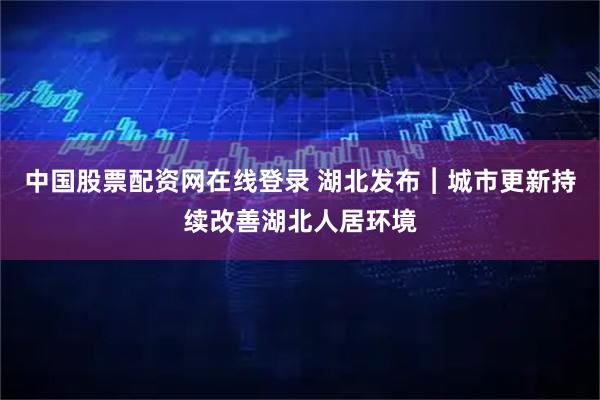 中国股票配资网在线登录 湖北发布︱城市更新持续改善湖北人居环境