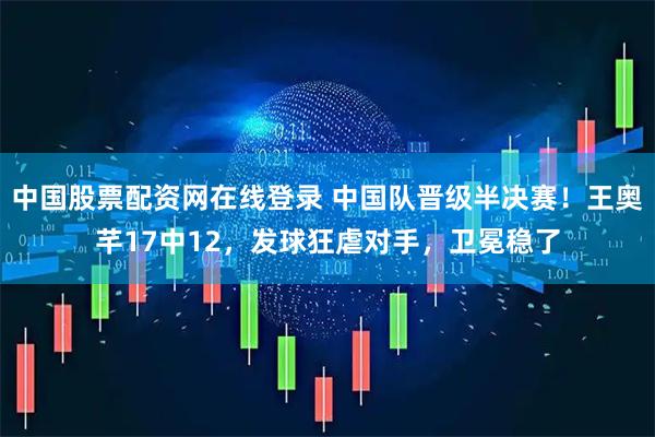 中国股票配资网在线登录 中国队晋级半决赛！王奥芊17中12，发球狂虐对手，卫冕稳了