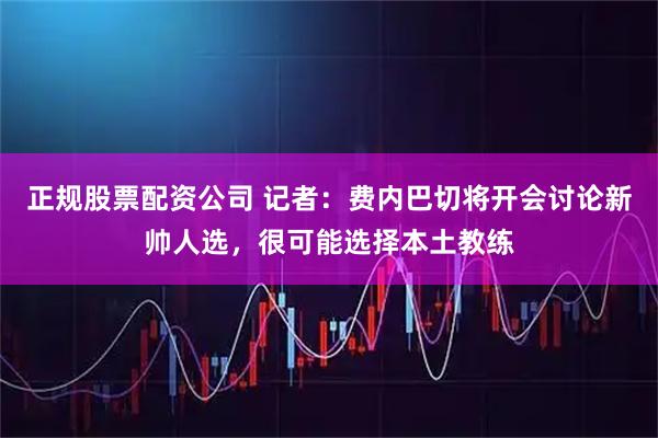 正规股票配资公司 记者：费内巴切将开会讨论新帅人选，很可能选择本土教练