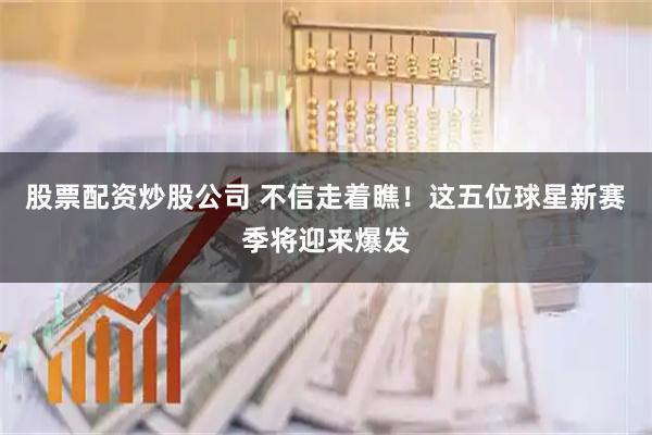 股票配资炒股公司 不信走着瞧！这五位球星新赛季将迎来爆发