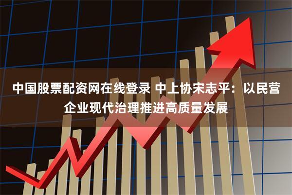 中国股票配资网在线登录 中上协宋志平：以民营企业现代治理推进高质量发展