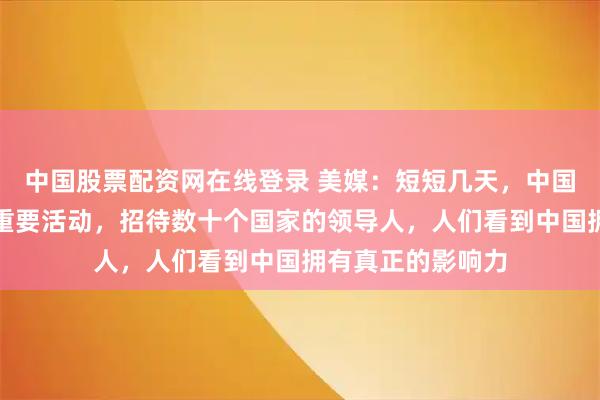 中国股票配资网在线登录 美媒：短短几天，中国领导人举办两场重要活动，招待数十个国家的领导人，人们看到中国拥有真正的影响力