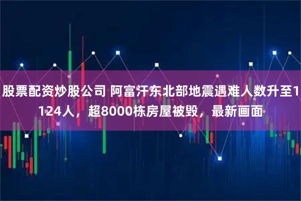 股票配资炒股公司 阿富汗东北部地震遇难人数升至1124人，超8000栋房屋被毁，最新画面