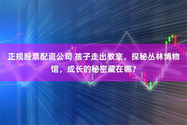 正规股票配资公司 孩子走出教室，探秘丛林博物馆，成长的秘密藏在哪？