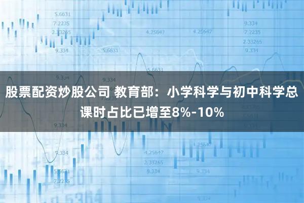股票配资炒股公司 教育部：小学科学与初中科学总课时占比已增至8%-10%