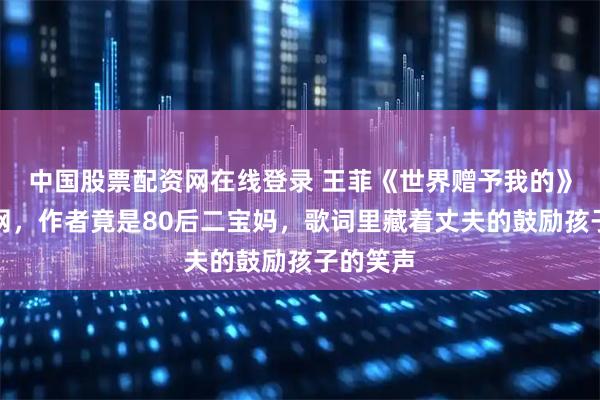中国股票配资网在线登录 王菲《世界赠予我的》唱红全网，作者竟是80后二宝妈，歌词里藏着丈夫的鼓励孩子的笑声