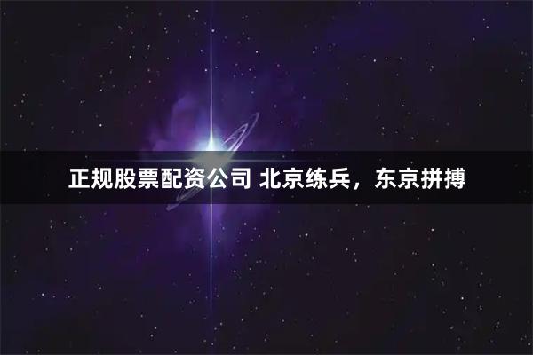 正规股票配资公司 北京练兵，东京拼搏