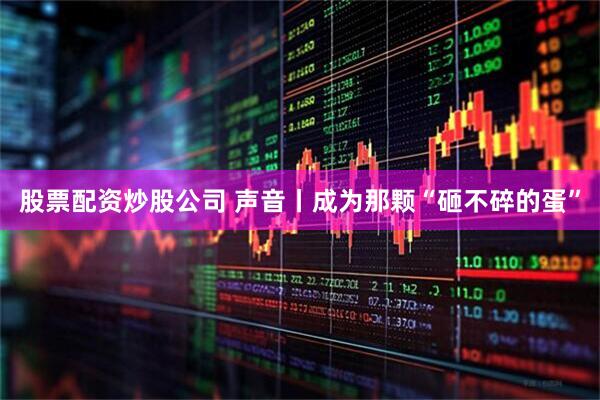 股票配资炒股公司 声音丨成为那颗“砸不碎的蛋”
