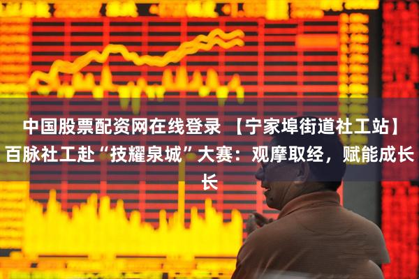 中国股票配资网在线登录 【宁家埠街道社工站】百脉社工赴“技耀泉城”大赛：观摩取经，赋能成长