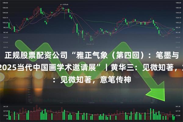 正规股票配资公司 “雅正气象（第四回）：笔墨与时代——2025当代中国画学术邀请展”丨黄华三：见微知著，意笔传神