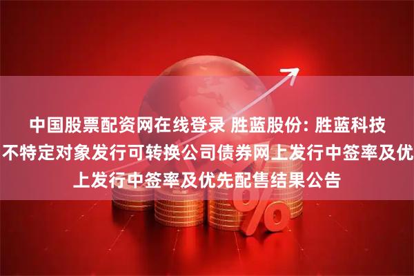 中国股票配资网在线登录 胜蓝股份: 胜蓝科技股份有限公司向不特定对象发行可转换公司债券网上发行中签率及优先配售结果公告