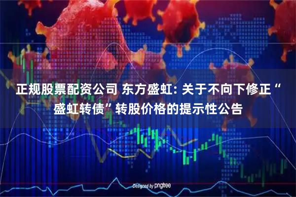 正规股票配资公司 东方盛虹: 关于不向下修正“盛虹转债”转股价格的提示性公告