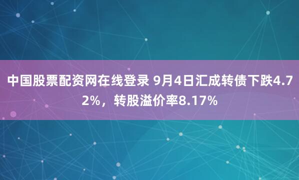 中国股票配资网在线登录 9月4日汇成转债下跌4.72%，转股溢价率8.17%