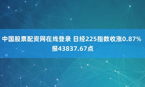 中国股票配资网在线登录 日经225指数收涨0.87% 报43837.67点