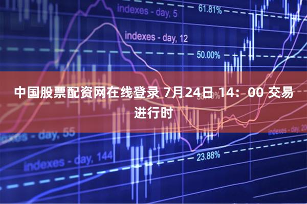 中国股票配资网在线登录 7月24日 14：00 交易进行时