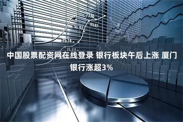 中国股票配资网在线登录 银行板块午后上涨 厦门银行涨超3%