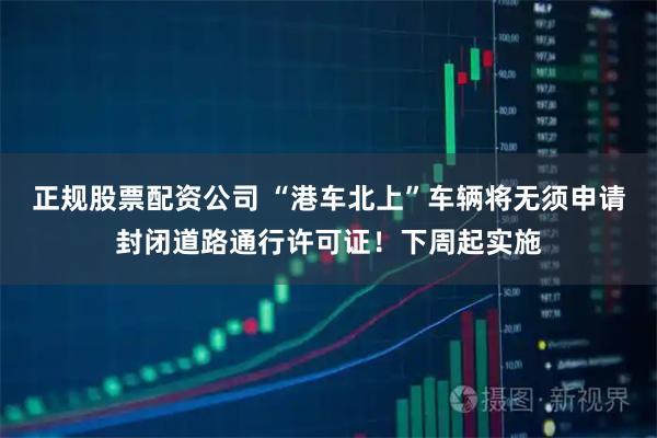 正规股票配资公司 “港车北上”车辆将无须申请封闭道路通行许可证！下周起实施