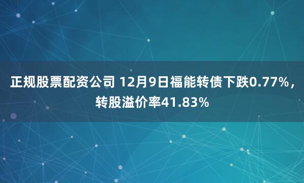 正规股票配资公司 12月9日福能转债下跌0.77%，转股溢价率41.83%