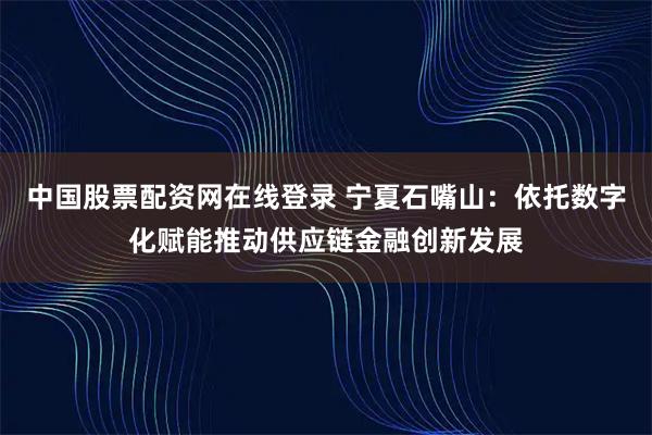 中国股票配资网在线登录 宁夏石嘴山：依托数字化赋能推动供应链金融创新发展