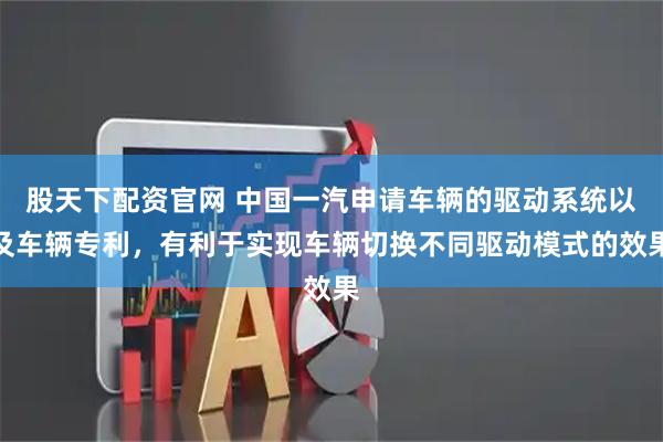 股天下配资官网 中国一汽申请车辆的驱动系统以及车辆专利，有利于实现车辆切换不同驱动模式的效果
