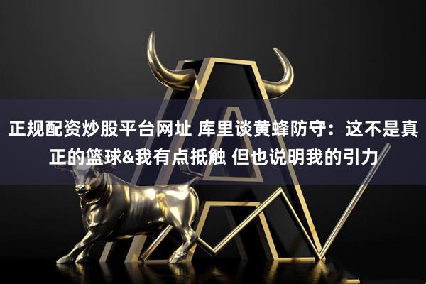 正规配资炒股平台网址 库里谈黄蜂防守：这不是真正的篮球&我有点抵触 但也说明我的引力