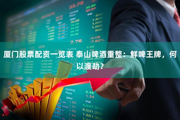 厦门股票配资一览表 泰山啤酒重整：鲜啤王牌，何以渡劫？