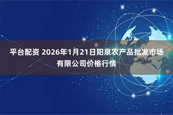 平台配资 2026年1月21日阳泉农产品批发市场有限公司价格行情
