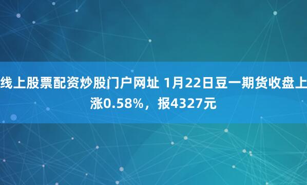 线上股票配资炒股门户网址 1月22日豆一期货收盘上涨0.58%，报4327元