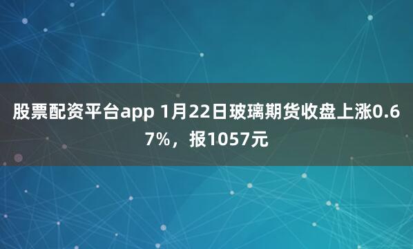 股票配资平台app 1月22日玻璃期货收盘上涨0.67%，报1057元