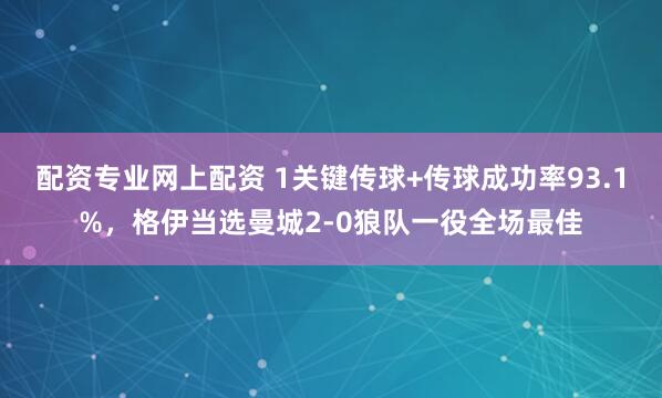 配资专业网上配资 1关键传球+传球成功率93.1%，格伊当选曼城2-0狼队一役全场最佳