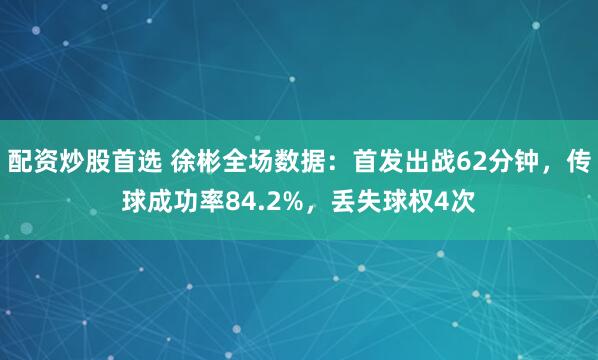 配资炒股首选 徐彬全场数据：首发出战62分钟，传球成功率84.2%，丢失球权4次