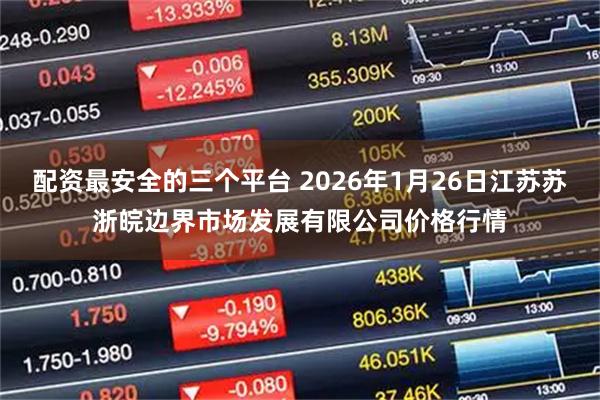 配资最安全的三个平台 2026年1月26日江苏苏浙皖边界市场发展有限公司价格行情
