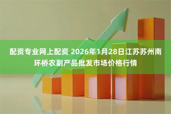 配资专业网上配资 2026年1月28日江苏苏州南环桥农副产品批发市场价格行情