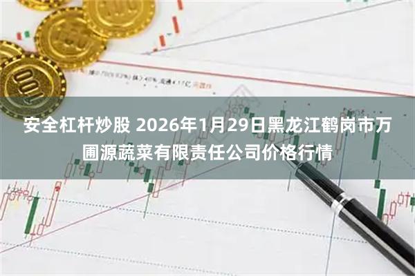 安全杠杆炒股 2026年1月29日黑龙江鹤岗市万圃源蔬菜有限责任公司价格行情