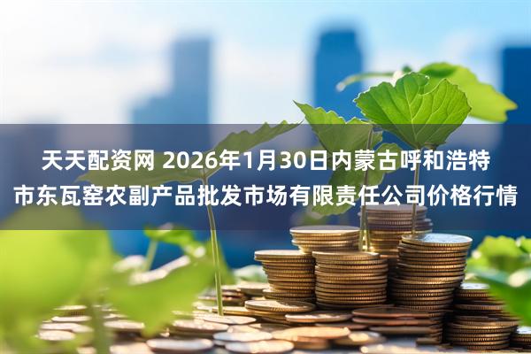 天天配资网 2026年1月30日内蒙古呼和浩特市东瓦窑农副产品批发市场有限责任公司价格行情