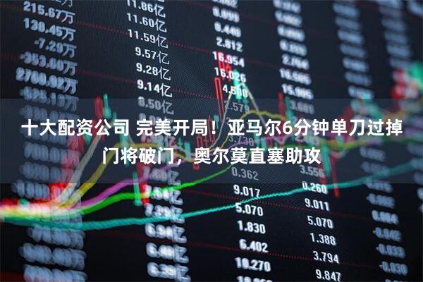 十大配资公司 完美开局！亚马尔6分钟单刀过掉门将破门，奥尔莫直塞助攻