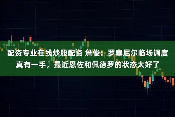 配资专业在线炒股配资 詹俊：罗塞尼尔临场调度真有一手，最近恩佐和佩德罗的状态太好了