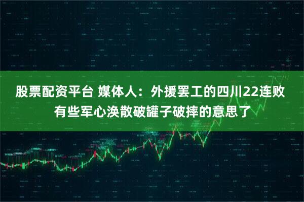 股票配资平台 媒体人：外援罢工的四川22连败 有些军心涣散破罐子破摔的意思了