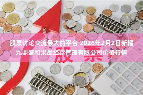 股票讨论交流最大的平台 2026年2月2日新疆九鼎盛和果品经营管理有限公司价格行情