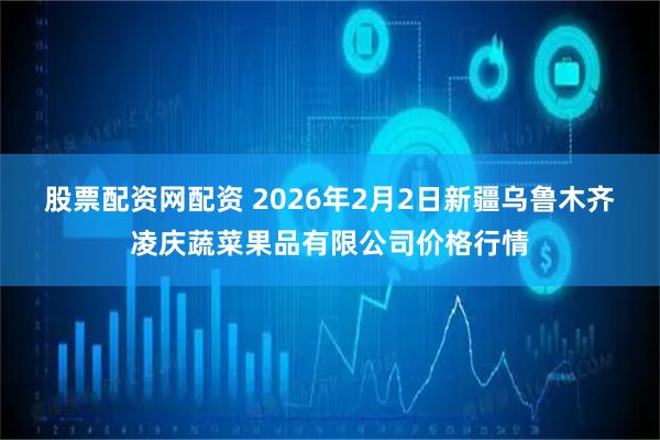 股票配资网配资 2026年2月2日新疆乌鲁木齐凌庆蔬菜果品有限公司价格行情