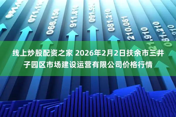 线上炒股配资之家 2026年2月2日扶余市三井子园区市场建设运营有限公司价格行情