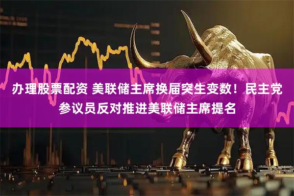 办理股票配资 美联储主席换届突生变数！民主党参议员反对推进美联储主席提名
