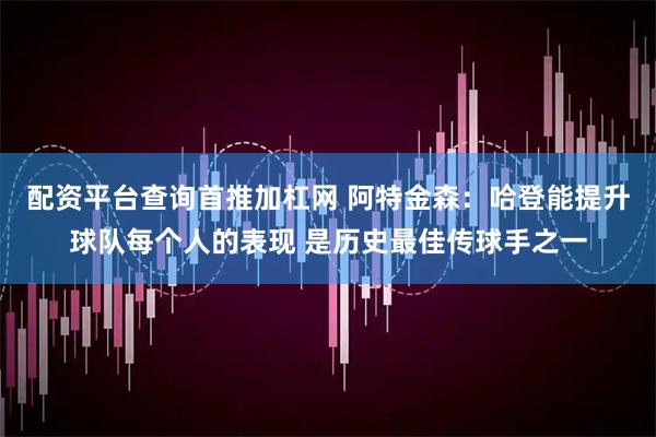配资平台查询首推加杠网 阿特金森：哈登能提升球队每个人的表现 是历史最佳传球手之一