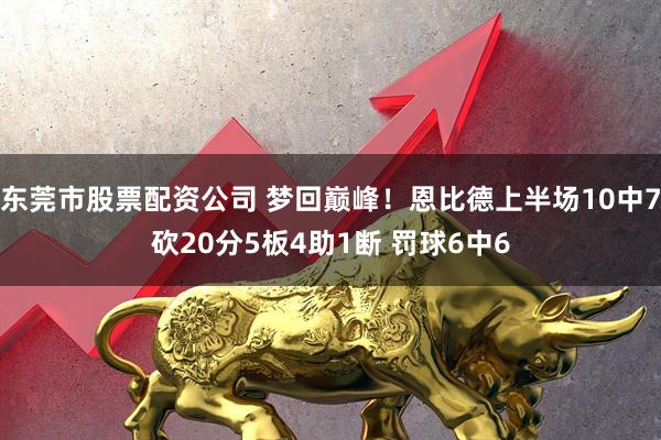 东莞市股票配资公司 梦回巅峰！恩比德上半场10中7砍20分5板4助1断 罚球6中6