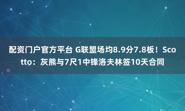 配资门户官方平台 G联盟场均8.9分7.8板！Scotto：灰熊与7尺1中锋洛夫林签10天合同