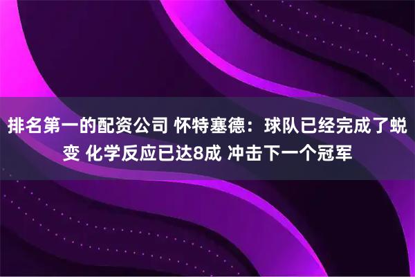 排名第一的配资公司 怀特塞德：球队已经完成了蜕变 化学反应已达8成 冲击下一个冠军